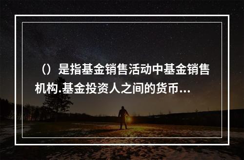 （）是指基金销售活动中基金销售机构.基金投资人之间的货币资金