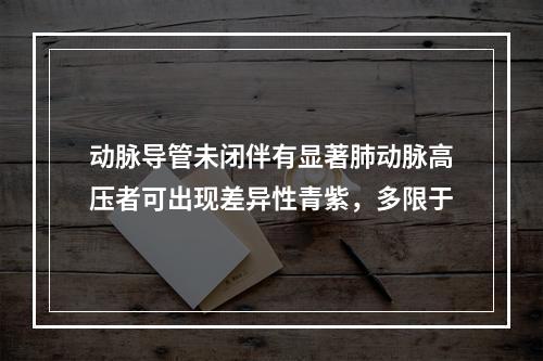 动脉导管未闭伴有显著肺动脉高压者可出现差异性青紫，多限于