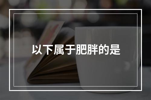 以下属于肥胖的是