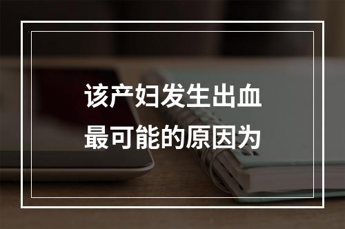 该产妇发生出血最可能的原因为