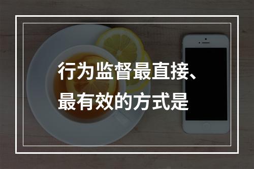 行为监督最直接、最有效的方式是