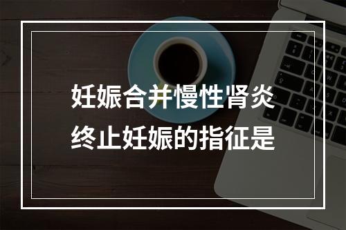 妊娠合并慢性肾炎终止妊娠的指征是