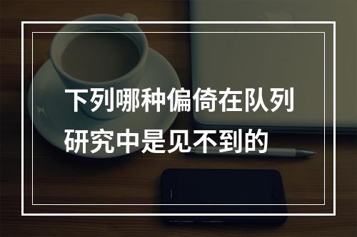 下列哪种偏倚在队列研究中是见不到的