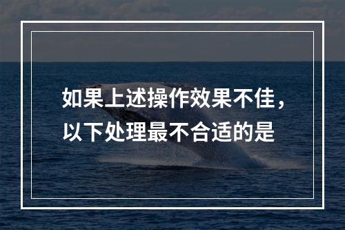 如果上述操作效果不佳，以下处理最不合适的是