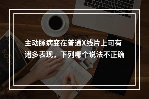 主动脉病变在普通X线片上可有诸多表现，下列哪个说法不正确