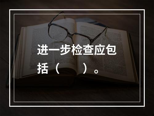 进一步检查应包括（　　）。