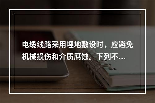 电缆线路采用埋地敷设时，应避免机械损伤和介质腐蚀。下列不符合