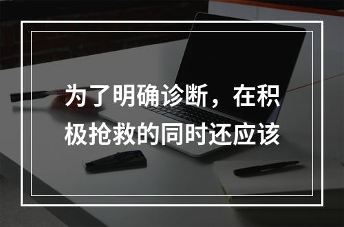 为了明确诊断，在积极抢救的同时还应该