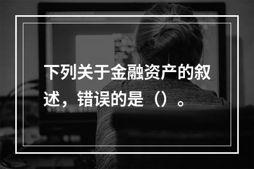 下列关于金融资产的叙述，错误的是（）。