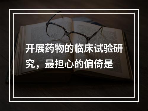 开展药物的临床试验研究，最担心的偏倚是