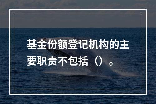 基金份额登记机构的主要职责不包括（）。