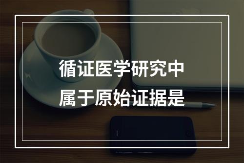 循证医学研究中属于原始证据是