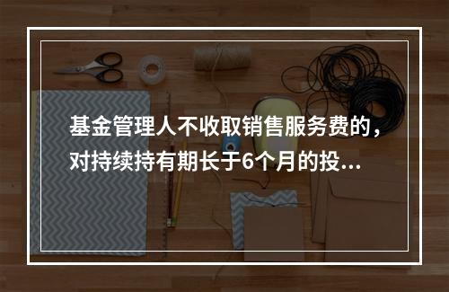 基金管理人不收取销售服务费的，对持续持有期长于6个月的投资人