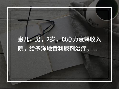 患儿，男，2岁，以心力衰竭收入院，给予洋地黄利尿剂治疗，护士