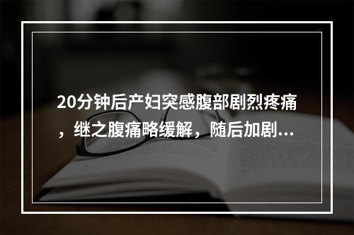 20分钟后产妇突感腹部剧烈疼痛，继之腹痛略缓解，随后加剧，并