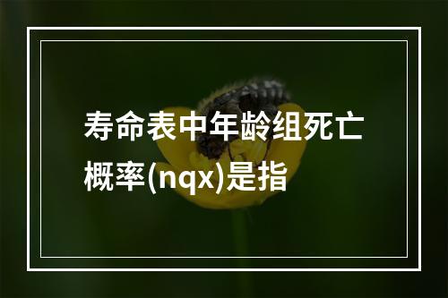 寿命表中年龄组死亡概率(nqx)是指