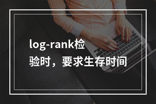 log-rank检验时，要求生存时间