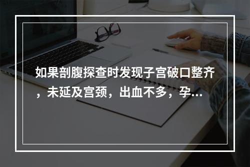 如果剖腹探查时发现子宫破口整齐，未延及宫颈，出血不多，孕妇生