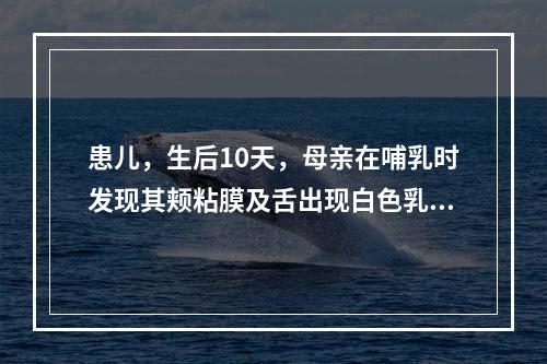 患儿，生后10天，母亲在哺乳时发现其颊粘膜及舌出现白色乳凝块