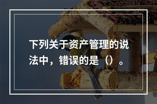 下列关于资产管理的说法中，错误的是（）。