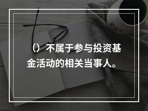 （）不属于参与投资基金活动的相关当事人。