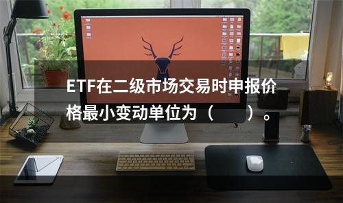 ETF在二级市场交易时申报价格最小变动单位为（　　）。