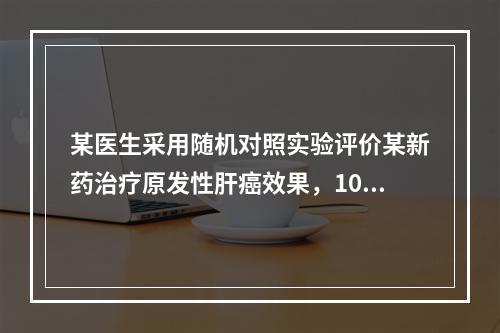 某医生采用随机对照实验评价某新药治疗原发性肝癌效果，100例