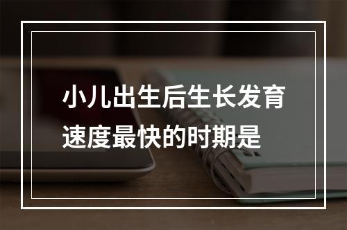 小儿出生后生长发育速度最快的时期是