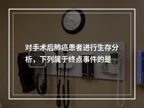 对手术后肺癌患者进行生存分析，下列属于终点事件的是