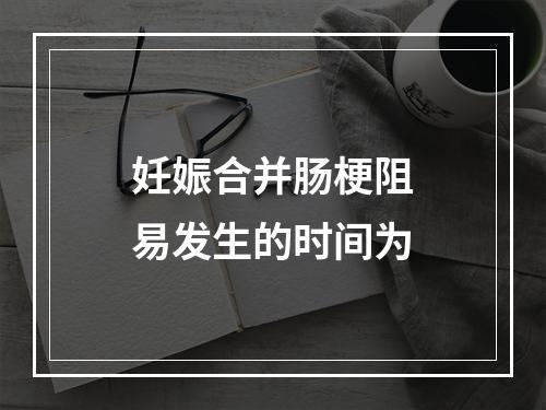 妊娠合并肠梗阻易发生的时间为