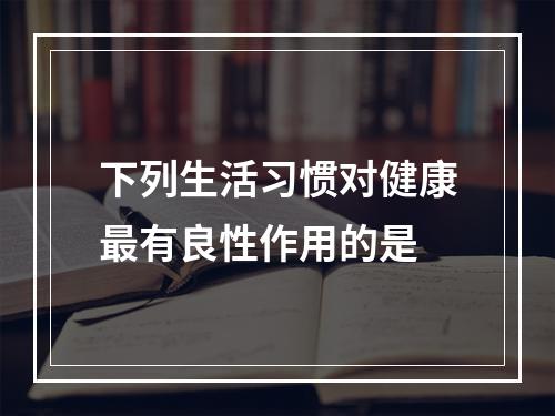 下列生活习惯对健康最有良性作用的是