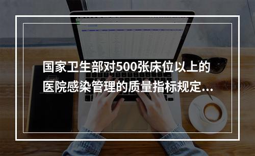 国家卫生部对500张床位以上的医院感染管理的质量指标规定：医