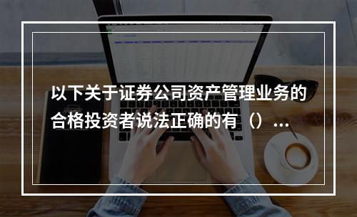 以下关于证券公司资产管理业务的合格投资者说法正确的有（）。I