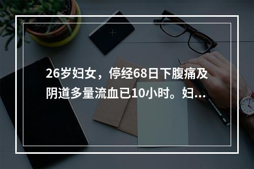 26岁妇女，停经68日下腹痛及阴道多量流血已10小时。妇科检