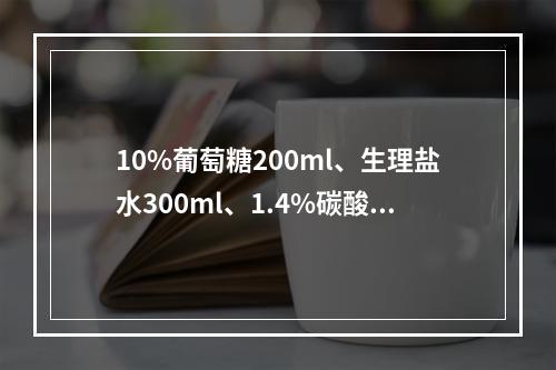 10%葡萄糖200ml、生理盐水300ml、1.4%碳酸氢钠