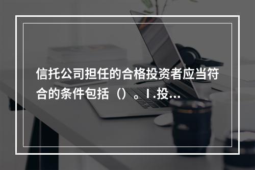 信托公司担任的合格投资者应当符合的条件包括（）。I .投资一