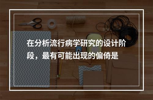 在分析流行病学研究的设计阶段，最有可能出现的偏倚是