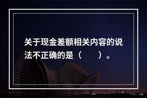 关于现金差额相关内容的说法不正确的是（　　）。