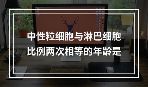 中性粒细胞与淋巴细胞比例两次相等的年龄是