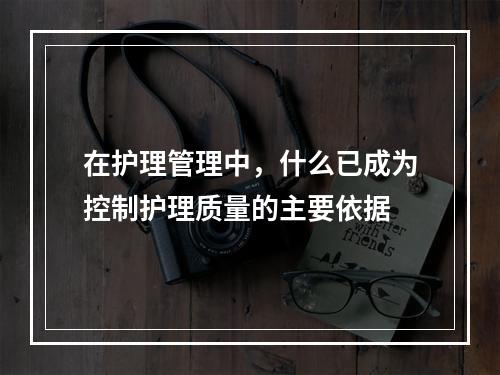 在护理管理中，什么已成为控制护理质量的主要依据