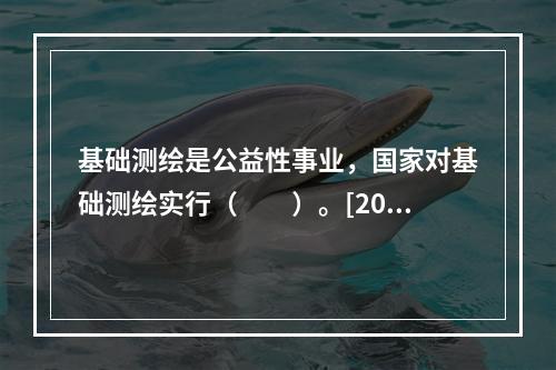 基础测绘是公益性事业，国家对基础测绘实行（　　）。[201