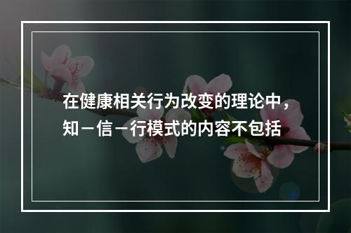 在健康相关行为改变的理论中，知－信－行模式的内容不包括