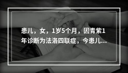 患儿，女，1岁5个月，因青紫1年诊断为法洛四联症，今患儿哭闹