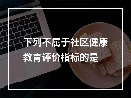 下列不属于社区健康教育评价指标的是