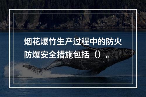 烟花爆竹生产过程中的防火防爆安全措施包括（）。