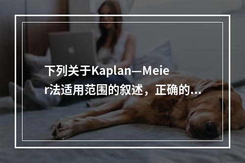 下列关于Kaplan—Meier法适用范围的叙述，正确的是