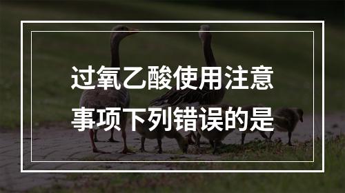 过氧乙酸使用注意事项下列错误的是