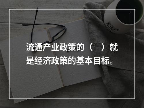 流通产业政策的（　）就是经济政策的基本目标。