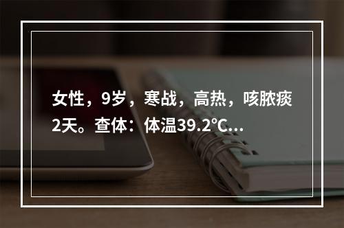 女性，9岁，寒战，高热，咳脓痰2天。查体：体温39.2℃，左