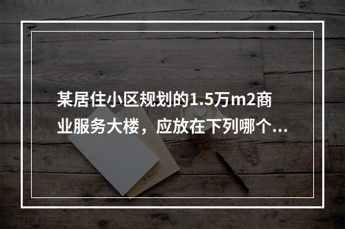 某居住小区规划的1.5万m2商业服务大楼，应放在下列哪个位